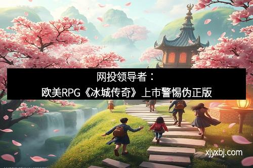 网投领导者：欧美RPG《冰城传奇》上市警惕伪正版
