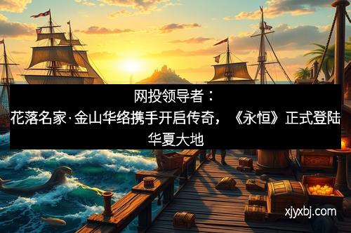 网投领导者：花落名家·金山华络携手开启传奇，《永恒》正式登陆华夏大地