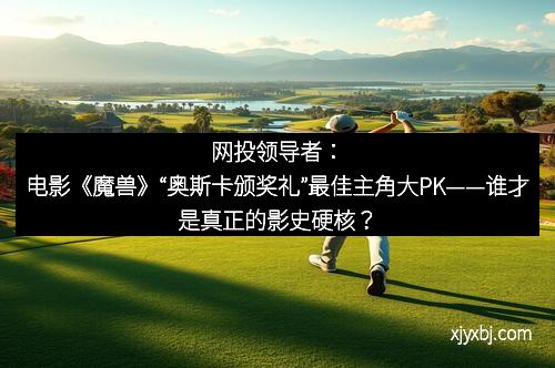 网投领导者：电影《魔兽》“奥斯卡颁奖礼”最佳主角大PK——谁才是真正的影史硬核？