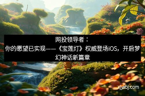 网投领导者：你的愿望已实现——《宝莲灯》权威登场iOS，开启梦幻神话新篇章