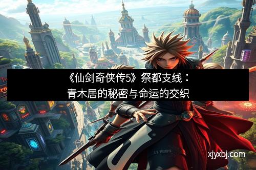 《仙剑奇侠传5》祭都支线：青木居的秘密与命运的交织